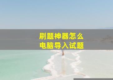 刷题神器怎么电脑导入试题