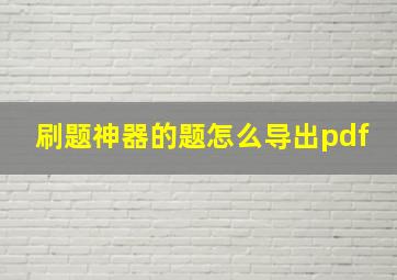 刷题神器的题怎么导出pdf