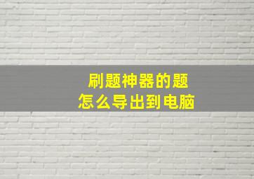 刷题神器的题怎么导出到电脑