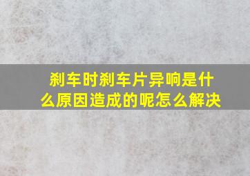 刹车时刹车片异响是什么原因造成的呢怎么解决