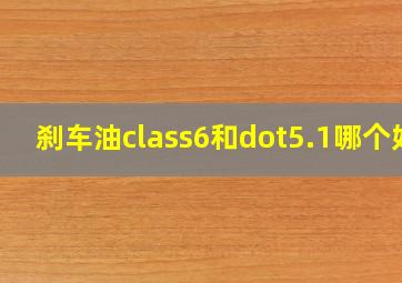 刹车油class6和dot5.1哪个好