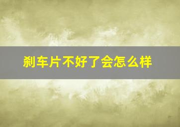 刹车片不好了会怎么样