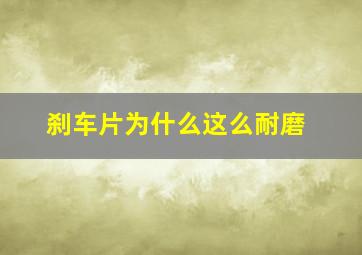 刹车片为什么这么耐磨