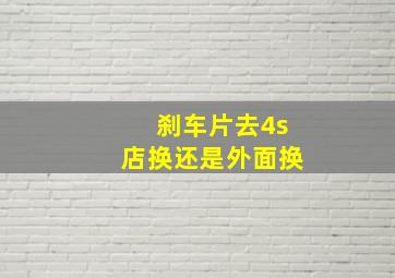 刹车片去4s店换还是外面换