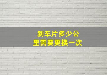 刹车片多少公里需要更换一次