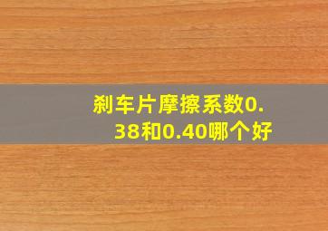 刹车片摩擦系数0.38和0.40哪个好