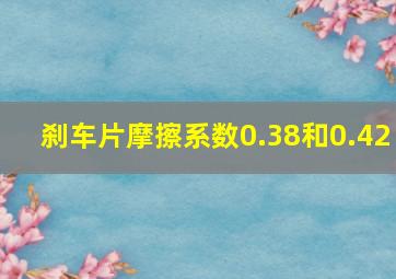 刹车片摩擦系数0.38和0.42