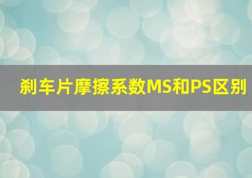 刹车片摩擦系数MS和PS区别