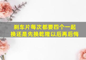 刹车片每次都要四个一起换还是先换乾隆以后再后悔