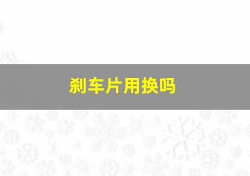 刹车片用换吗