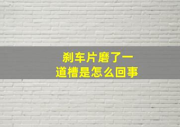 刹车片磨了一道槽是怎么回事