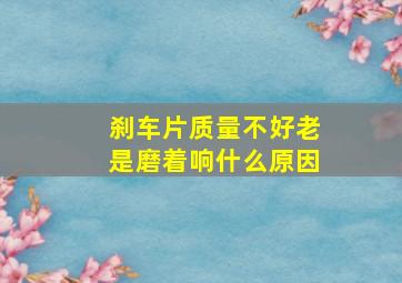 刹车片质量不好老是磨着响什么原因