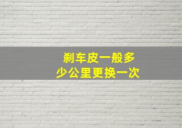 刹车皮一般多少公里更换一次