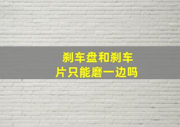 刹车盘和刹车片只能磨一边吗