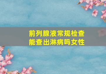 前列腺液常规检查能查出淋病吗女性