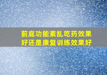 前庭功能紊乱吃药效果好还是康复训练效果好