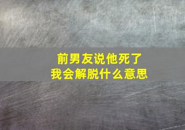 前男友说他死了我会解脱什么意思