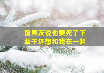 前男友说他要死了下辈子还想和我在一起