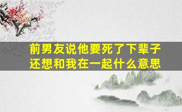 前男友说他要死了下辈子还想和我在一起什么意思