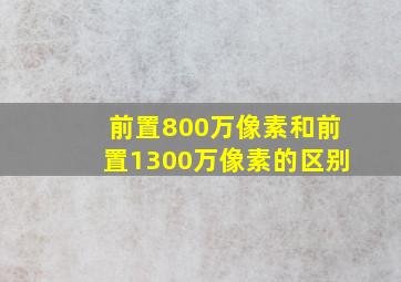 前置800万像素和前置1300万像素的区别