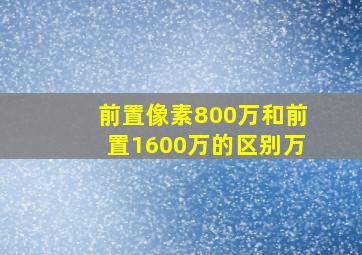 前置像素800万和前置1600万的区别万