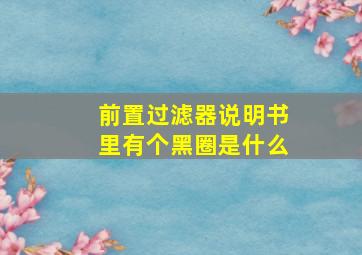 前置过滤器说明书里有个黑圈是什么