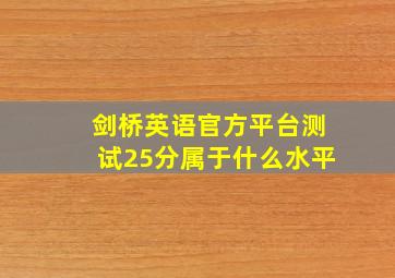 剑桥英语官方平台测试25分属于什么水平