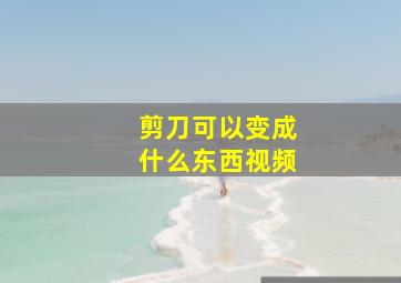 剪刀可以变成什么东西视频