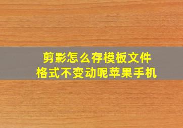 剪影怎么存模板文件格式不变动呢苹果手机