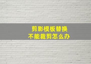 剪影模板替换不能裁剪怎么办