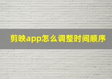 剪映app怎么调整时间顺序