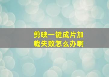 剪映一键成片加载失败怎么办啊