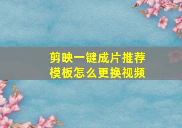 剪映一键成片推荐模板怎么更换视频