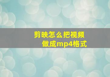 剪映怎么把视频做成mp4格式