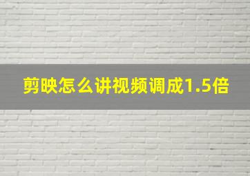 剪映怎么讲视频调成1.5倍