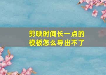 剪映时间长一点的模板怎么导出不了