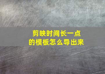 剪映时间长一点的模板怎么导出来