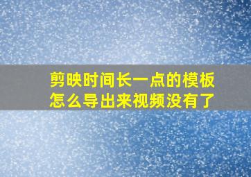 剪映时间长一点的模板怎么导出来视频没有了