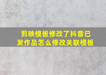 剪映模板修改了抖音已发作品怎么修改关联模板