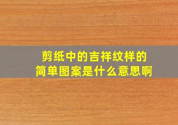 剪纸中的吉祥纹样的简单图案是什么意思啊