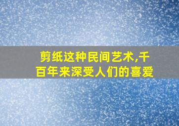 剪纸这种民间艺术,千百年来深受人们的喜爱