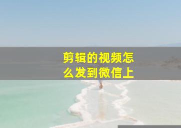 剪辑的视频怎么发到微信上