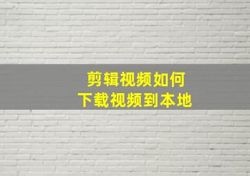 剪辑视频如何下载视频到本地