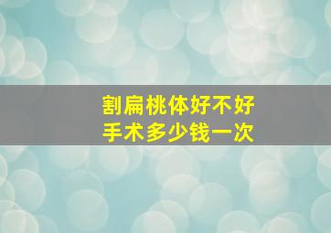 割扁桃体好不好手术多少钱一次