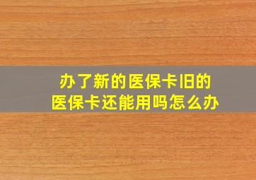 办了新的医保卡旧的医保卡还能用吗怎么办