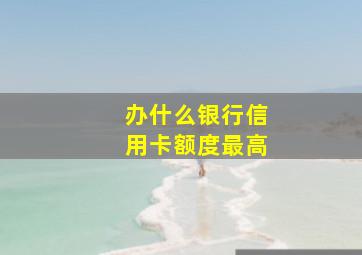 办什么银行信用卡额度最高