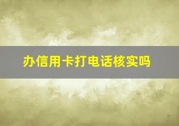 办信用卡打电话核实吗