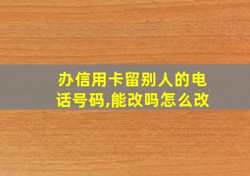 办信用卡留别人的电话号码,能改吗怎么改