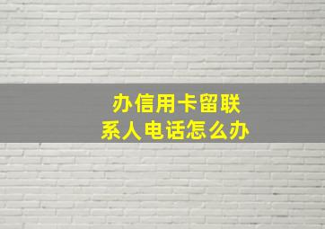 办信用卡留联系人电话怎么办