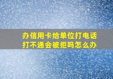 办信用卡给单位打电话打不通会被拒吗怎么办